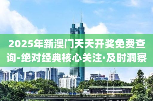 2025年新澳门天天开奖免费查询-绝对经典核心关注·及时洞察