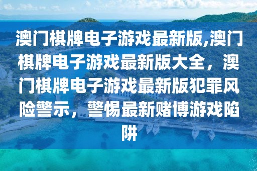 澳门棋牌电子游戏最新版,澳门棋牌电子游戏最新版大全，澳门棋牌电子游戏最新版犯罪风险警示，警惕最新赌博游戏陷阱