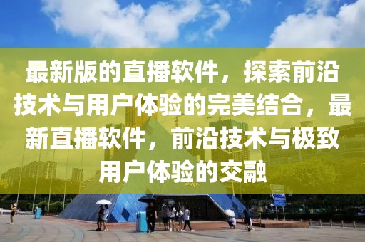 最新版的直播软件，探索前沿技术与用户体验的完美结合，最新直播软件，前沿技术与极致用户体验的交融