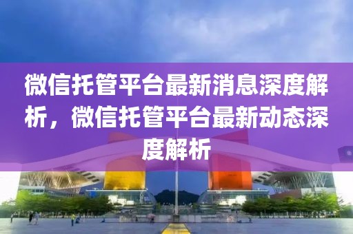 微信托管平台最新消息深度解析，微信托管平台最新动态深度解析