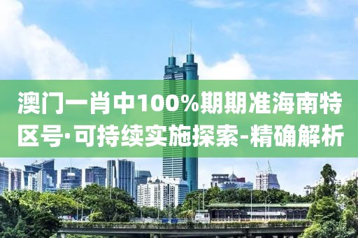 澳门一肖中100%期期准海南特区号·可持续实施探索-精确解析