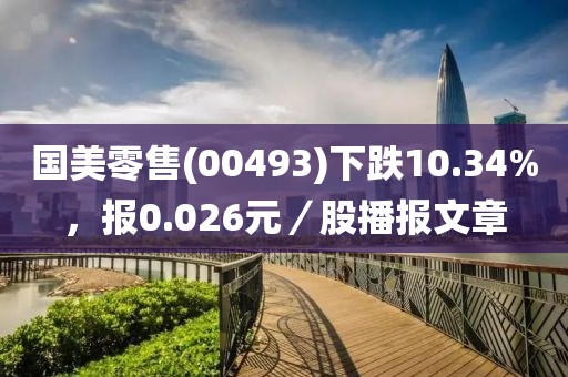 国美零售(00493)下跌10.34%，报0.026元／股播报文章