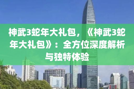 神武3蛇年大礼包，《神武3蛇年大礼包》：全方位深度解析与独特体验