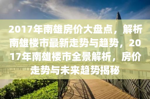 2017年南雄房价大盘点，解析南雄楼市最新走势与趋势，2017年南雄楼市全景解析，房价走势与未来趋势揭秘