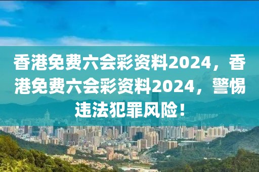 香港免费六会彩资料2024，香港免费六会彩资料2024，警惕违法犯罪风险！