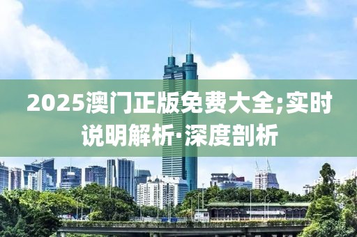 2025澳门正版免费大全;实时说明解析·深度剖析