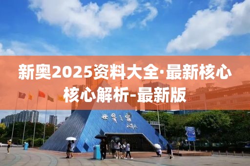 新奥2025资料大全·最新核心核心解析-最新版