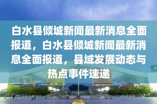 白水县倾城新闻最新消息全面报道，白水县倾城新闻最新消息全面报道，县域发展动态与热点事件速递