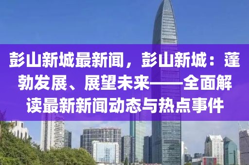 彭山新城最新闻，彭山新城：蓬勃发展、展望未来——全面解读最新新闻动态与热点事件