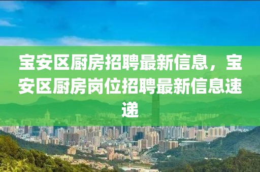 宝安区厨房招聘最新信息，宝安区厨房岗位招聘最新信息速递