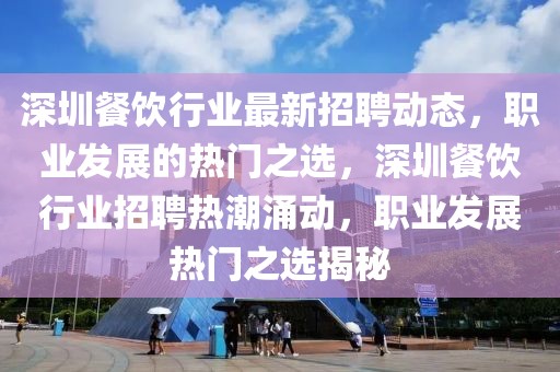 深圳餐饮行业最新招聘动态，职业发展的热门之选，深圳餐饮行业招聘热潮涌动，职业发展热门之选揭秘