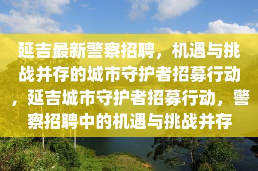 延吉最新警察招聘，机遇与挑战并存的城市守护者招募行动，延吉城市守护者招募行动，警察招聘中的机遇与挑战并存