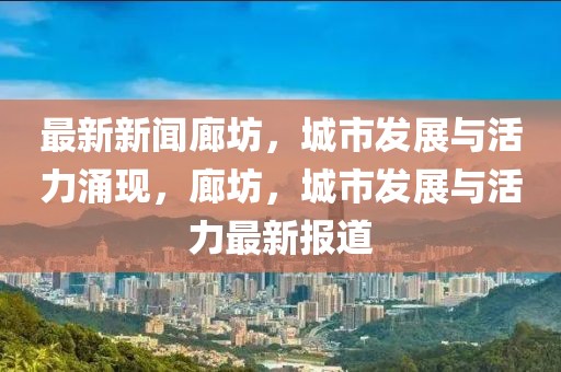 最新新闻廊坊，城市发展与活力涌现，廊坊，城市发展与活力最新报道