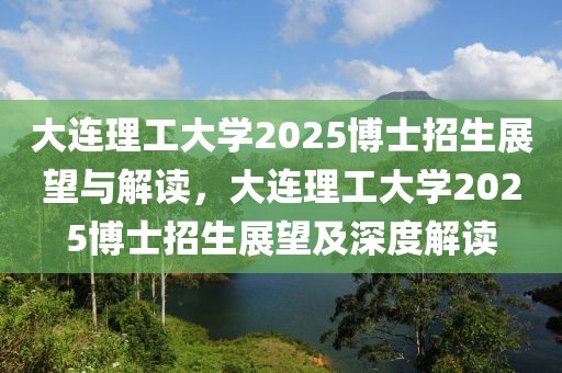 大连理工大学2025博士招生展望与解读，大连理工大学2025博士招生展望及深度解读