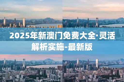 2025年新澳门免费大全·灵活解析实施-最新版