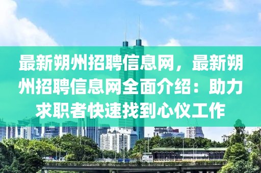 最新朔州招聘信息网，最新朔州招聘信息网全面介绍：助力求职者快速找到心仪工作