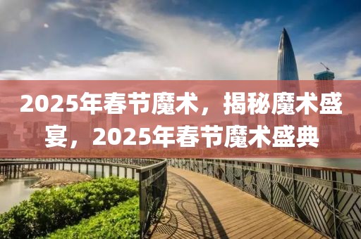 2025年春节魔术，揭秘魔术盛宴，2025年春节魔术盛典