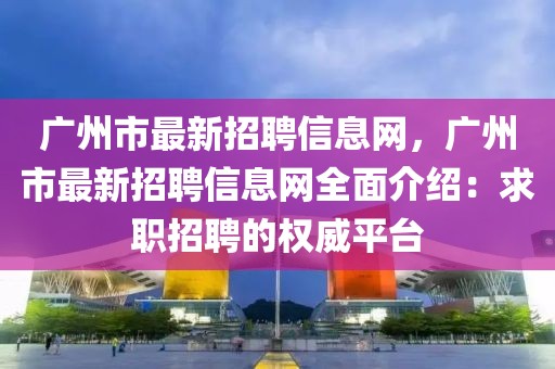 广州市最新招聘信息网，广州市最新招聘信息网全面介绍：求职招聘的权威平台