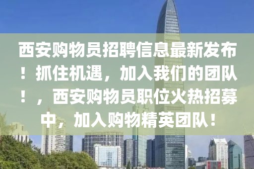 西安购物员招聘信息最新发布！抓住机遇，加入开云(中国)的团队！，西安购物员职位火热招募中，加入购物精英团队！