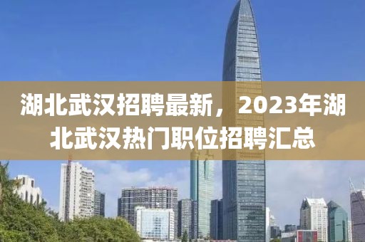 湖北武汉招聘最新，2023年湖北武汉热门职位招聘汇总