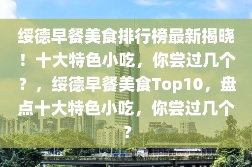 绥德早餐美食排行榜最新揭晓！十大特色小吃，你尝过几个？，绥德早餐美食Top10，盘点十大特色小吃，你尝过几个？