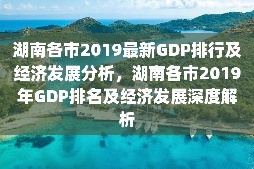 湖南各市2019最新GDP排行及经济发展分析，湖南各市2019年GDP排名及经济发展深度解析