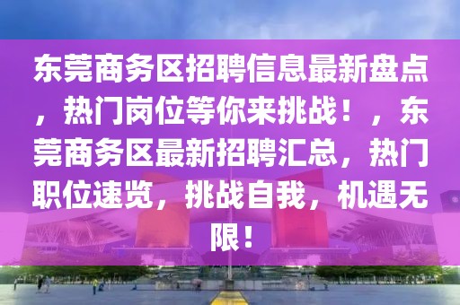 东莞商务区招聘信息最新盘点，热门岗位等你来挑战！，东莞商务区最新招聘汇总，热门职位速览，挑战自我，机遇无限！