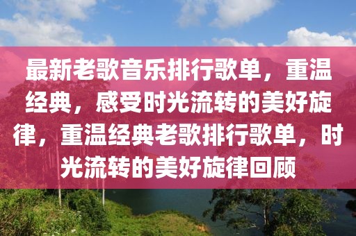 最新老歌音乐排行歌单，重温经典，感受时光流转的美好旋律，重温经典老歌排行歌单，时光流转的美好旋律回顾