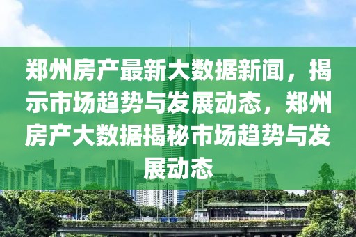 郑州房产最新大数据新闻，揭示市场趋势与发展动态，郑州房产大数据揭秘市场趋势与发展动态