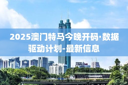 2025澳门特马今晚开码·数据驱动计划-最新信息