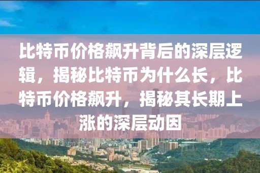 比特币价格飙升背后的深层逻辑，揭秘比特币为什么长，比特币价格飙升，揭秘其长期上涨的深层动因