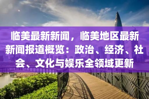 临美最新新闻，临美地区最新新闻报道概览：政治、经济、社会、文化与娱乐全领域更新