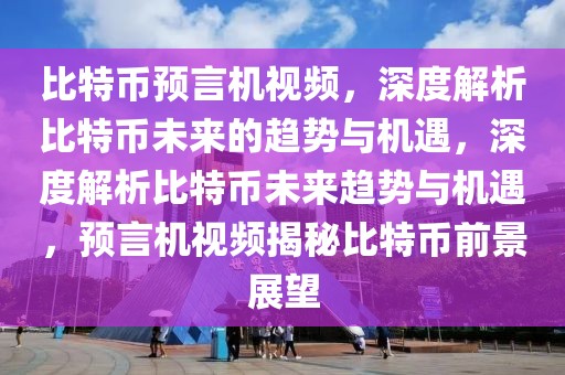 比特币预言机视频，深度解析比特币未来的趋势与机遇，深度解析比特币未来趋势与机遇，预言机视频揭秘比特币前景展望