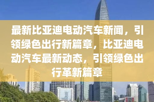 最新比亚迪电动汽车新闻，引领绿色出行新篇章，比亚迪电动汽车最新动态，引领绿色出行革新篇章