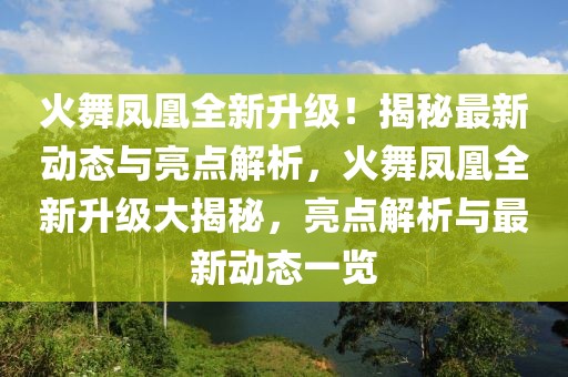 火舞凤凰全新升级！揭秘最新动态与亮点解析，火舞凤凰全新升级大揭秘，亮点解析与最新动态一览