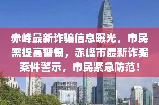 赤峰最新诈骗信息曝光，市民需提高警惕，赤峰市最新诈骗案件警示，市民紧急防范！