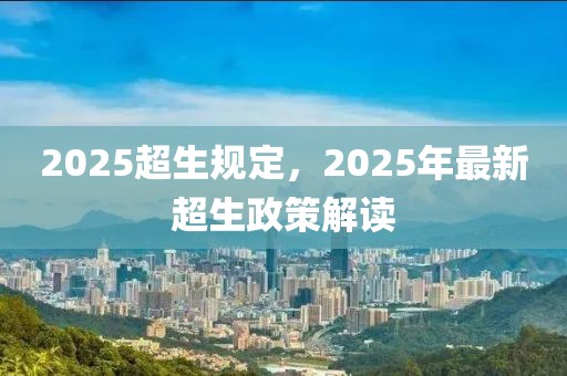 2025超生规定，2025年最新超生政策解读