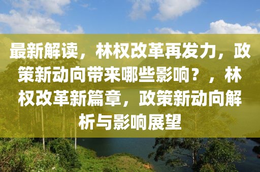 最新解读，林权改革再发力，政策新动向带来哪些影响？，林权改革新篇章，政策新动向解析与影响展望