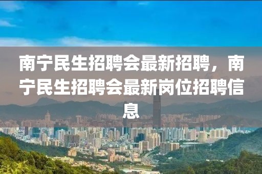 南宁民生招聘会最新招聘，南宁民生招聘会最新岗位招聘信息