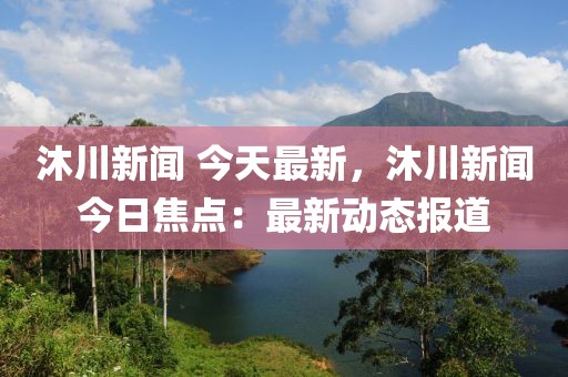 沐川新闻 今天最新，沐川新闻今日焦点：最新动态报道