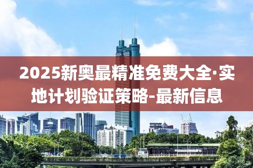 2025新奥最精准免费大全·实地计划验证策略-最新信息