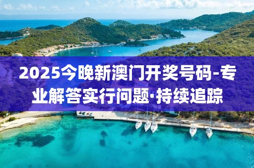 2025今晚新澳门开奖号码-专业解答实行问题·持续追踪