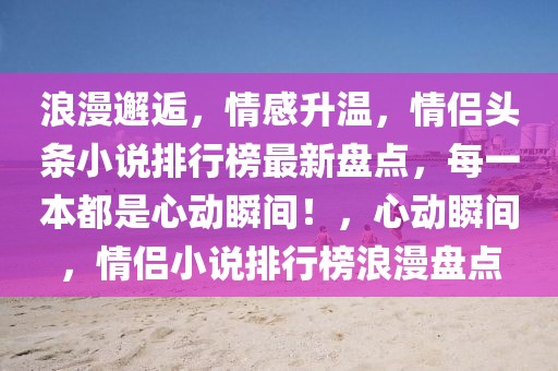 浪漫邂逅，情感升温，情侣头条小说排行榜最新盘点，每一本都是心动瞬间！，心动瞬间，情侣小说排行榜浪漫盘点