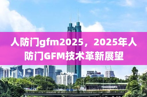 人防门gfm2025，2025年人防门GFM技术革新展望