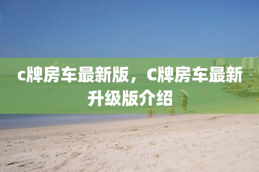 c牌房车最新版，C牌房车最新升级版介绍