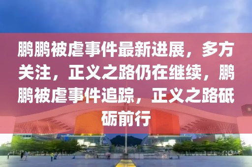 鹏鹏被虐事件最新进展，多方关注，正义之路仍在继续，鹏鹏被虐事件追踪，正义之路砥砺前行