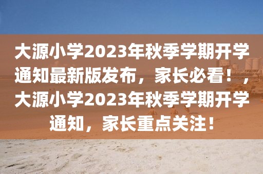 大源小学2023年秋季学期开学通知最新版发布，家长必看！，大源小学2023年秋季学期开学通知，家长重点关注！