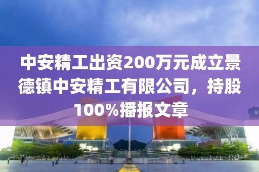 中安精工出资200万元成立景德镇中安精工有限公司，持股100%播报文章