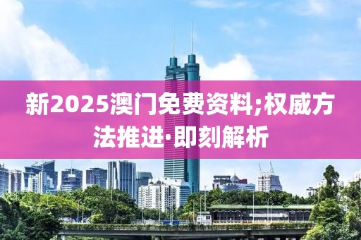 新2025澳门免费资料;权威方法推进·即刻解析