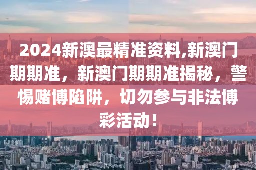 2024新澳最精准资料,新澳门期期准，新澳门期期准揭秘，警惕赌博陷阱，切勿参与非法博彩活动！